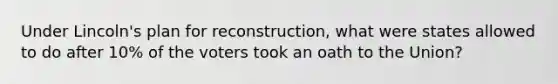 Under Lincoln's plan for reconstruction, what were states allowed to do after 10% of the voters took an oath to the Union?