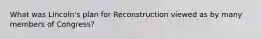 What was Lincoln's plan for Reconstruction viewed as by many members of Congress?