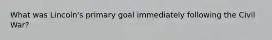 What was Lincoln's primary goal immediately following the Civil War?