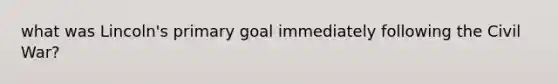 what was Lincoln's primary goal immediately following the Civil War?