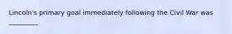 Lincoln's primary goal immediately following the Civil War was _________