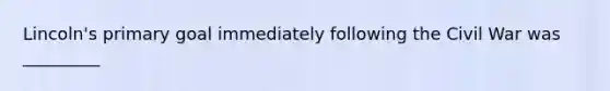 Lincoln's primary goal immediately following the Civil War was _________