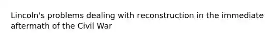 Lincoln's problems dealing with reconstruction in the immediate aftermath of the Civil War