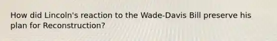 How did Lincoln's reaction to the Wade-Davis Bill preserve his plan for Reconstruction?