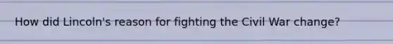 How did Lincoln's reason for fighting the Civil War change?