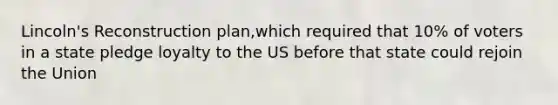 Lincoln's Reconstruction plan,which required that 10% of voters in a state pledge loyalty to the US before that state could rejoin the Union