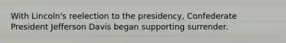 With Lincoln's reelection to the presidency, Confederate President Jefferson Davis began supporting surrender.