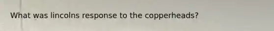What was lincolns response to the copperheads?