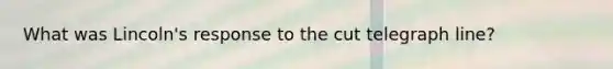 What was Lincoln's response to the cut telegraph line?