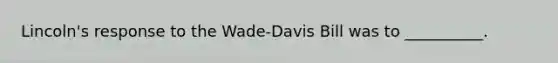Lincoln's response to the Wade-Davis Bill was to __________.
