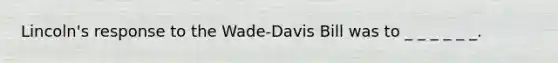 Lincoln's response to the Wade-Davis Bill was to _ _ _ _ _ _.