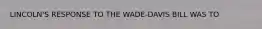 LINCOLN'S RESPONSE TO THE WADE-DAVIS BILL WAS TO