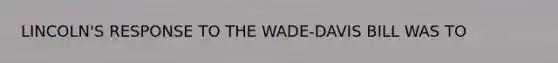 LINCOLN'S RESPONSE TO THE WADE-DAVIS BILL WAS TO