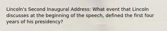 Lincoln's Second Inaugural Address: What event that Lincoln discusses at the beginning of the speech, defined the first four years of his presidency?