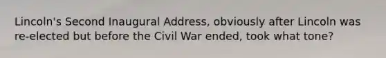 Lincoln's Second Inaugural Address, obviously after Lincoln was re-elected but before the Civil War ended, took what tone?