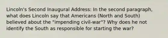 Lincoln's Second Inaugural Address: In the second paragraph, what does Lincoln say that Americans (North and South) believed about the "impending civil-war"? Why does he not identify the South as responsible for starting the war?