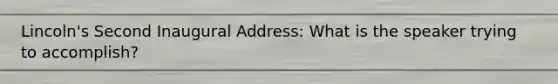 Lincoln's Second Inaugural Address: What is the speaker trying to accomplish?