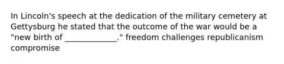 In Lincoln's speech at the dedication of the military cemetery at Gettysburg he stated that the outcome of the war would be a "new birth of _____________." freedom challenges republicanism compromise