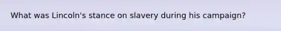 What was Lincoln's stance on slavery during his campaign?