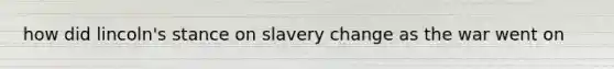 how did lincoln's stance on slavery change as the war went on