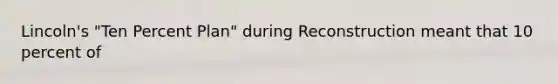 Lincoln's "Ten Percent Plan" during Reconstruction meant that 10 percent of