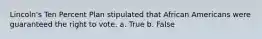 Lincoln's Ten Percent Plan stipulated that African Americans were guaranteed the right to vote. a. True b. False