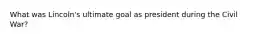 What was Lincoln's ultimate goal as president during the Civil War?