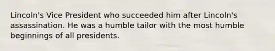 Lincoln's Vice President who succeeded him after Lincoln's assassination. He was a humble tailor with the most humble beginnings of all presidents.