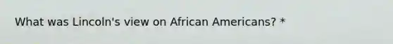 What was Lincoln's view on <a href='https://www.questionai.com/knowledge/kktT1tbvGH-african-americans' class='anchor-knowledge'>african americans</a>? *