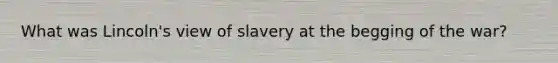 What was Lincoln's view of slavery at the begging of the war?