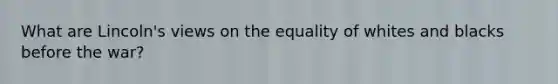 What are Lincoln's views on the equality of whites and blacks before the war?