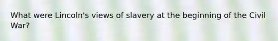 What were Lincoln's views of slavery at the beginning of the Civil War?