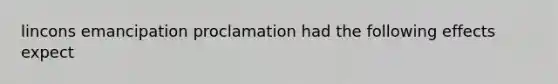 lincons emancipation proclamation had the following effects expect