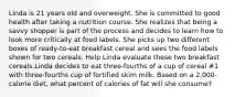 Linda is 21 years old and overweight. She is committed to good health after taking a nutrition course. She realizes that being a savvy shopper is part of the process and decides to learn how to look more critically at food labels. She picks up two different boxes of ready-to-eat breakfast cereal and sees the food labels shown for two cereals. Help Linda evaluate these two breakfast cereals.Linda decides to eat three-fourths of a cup of cereal #1 with three-fourths cup of fortified skim milk. Based on a 2,000-calorie diet, what percent of calories of fat will she consume?