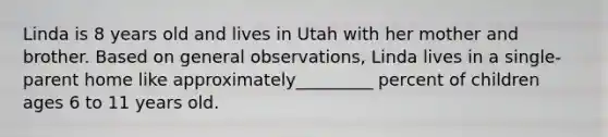 Linda is 8 years old and lives in Utah with her mother and brother. Based on general observations, Linda lives in a single-parent home like approximately_________ percent of children ages 6 to 11 years old.