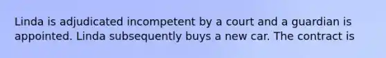 Linda is adjudicated incompetent by a court and a guardian is appointed. Linda subsequently buys a new car. The contract is