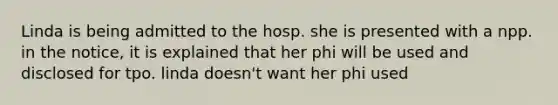 Linda is being admitted to the hosp. she is presented with a npp. in the notice, it is explained that her phi will be used and disclosed for tpo. linda doesn't want her phi used