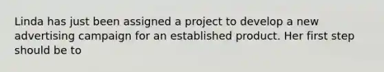 Linda has just been assigned a project to develop a new advertising campaign for an established product. Her first step should be to