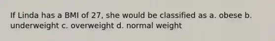 If Linda has a BMI of 27, she would be classified as a. obese b. underweight c. overweight d. normal weight