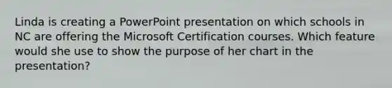 Linda is creating a PowerPoint presentation on which schools in NC are offering the Microsoft Certification courses. Which feature would she use to show the purpose of her chart in the presentation?