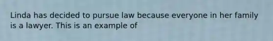 Linda has decided to pursue law because everyone in her family is a lawyer. This is an example of