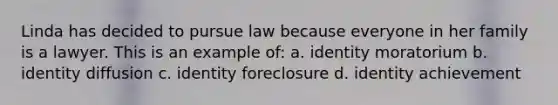 Linda has decided to pursue law because everyone in her family is a lawyer. This is an example of: a. identity moratorium b. identity diffusion c. identity foreclosure d. identity achievement