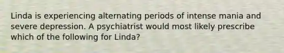 Linda is experiencing alternating periods of intense mania and severe depression. A psychiatrist would most likely prescribe which of the following for Linda?