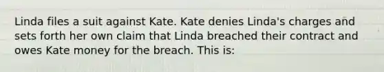 Linda files a suit against Kate. Kate denies Linda's charges and sets forth her own claim that Linda breached their contract and owes Kate money for the breach. This is: