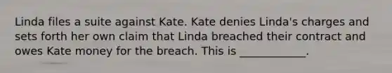 Linda files a suite against Kate. Kate denies Linda's charges and sets forth her own claim that Linda breached their contract and owes Kate money for the breach. This is ____________.