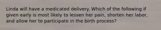 Linda will have a medicated delivery. Which of the following if given early is most likely to lessen her pain, shorten her labor, and allow her to participate in the birth process?