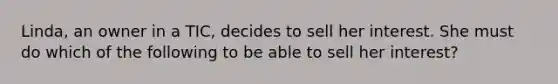 Linda, an owner in a TIC, decides to sell her interest. She must do which of the following to be able to sell her interest?