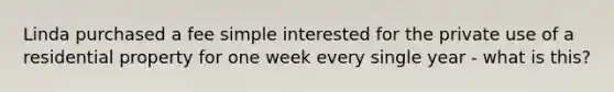 Linda purchased a fee simple interested for the private use of a residential property for one week every single year - what is this?