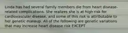 Linda has had several family members die from heart disease-related complications. She realizes she is at high risk for cardiovascular disease, and some of this risk is attributable to her genetic makeup. All of the following are genetic variations that may increase heart disease risk EXCEPT