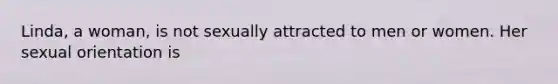 Linda, a woman, is not sexually attracted to men or women. Her sexual orientation is